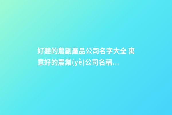 好聽的農副產品公司名字大全 寓意好的農業(yè)公司名稱,起名之家